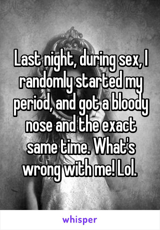 Last night, during sex, I randomly started my period, and got a bloody nose and the exact same time. What's wrong with me! Lol. 