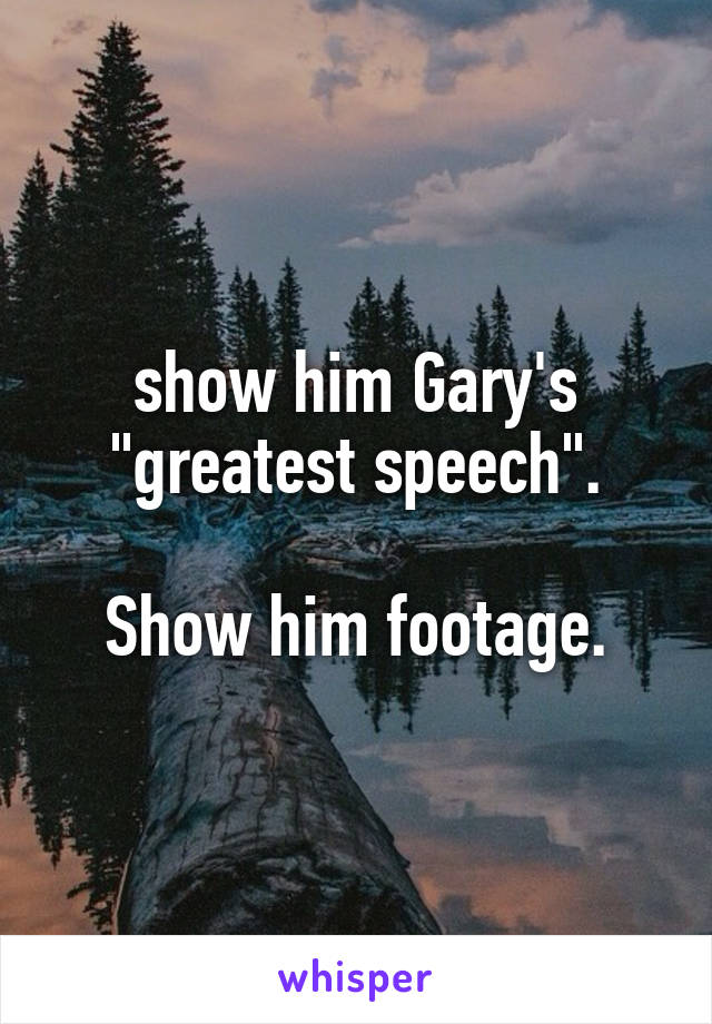 show him Gary's "greatest speech".

Show him footage.