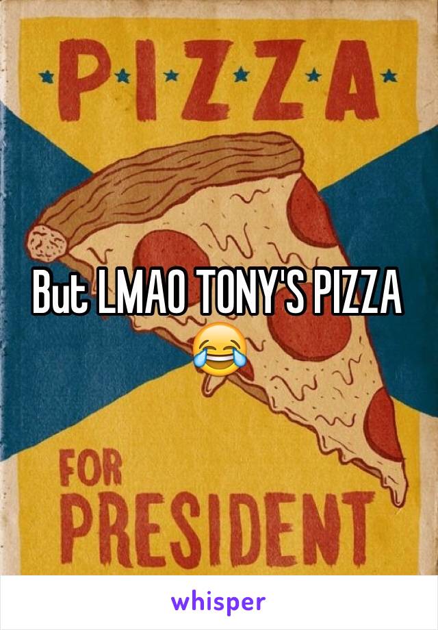 But LMAO TONY'S PIZZA 😂