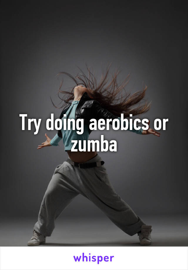 Try doing aerobics or zumba