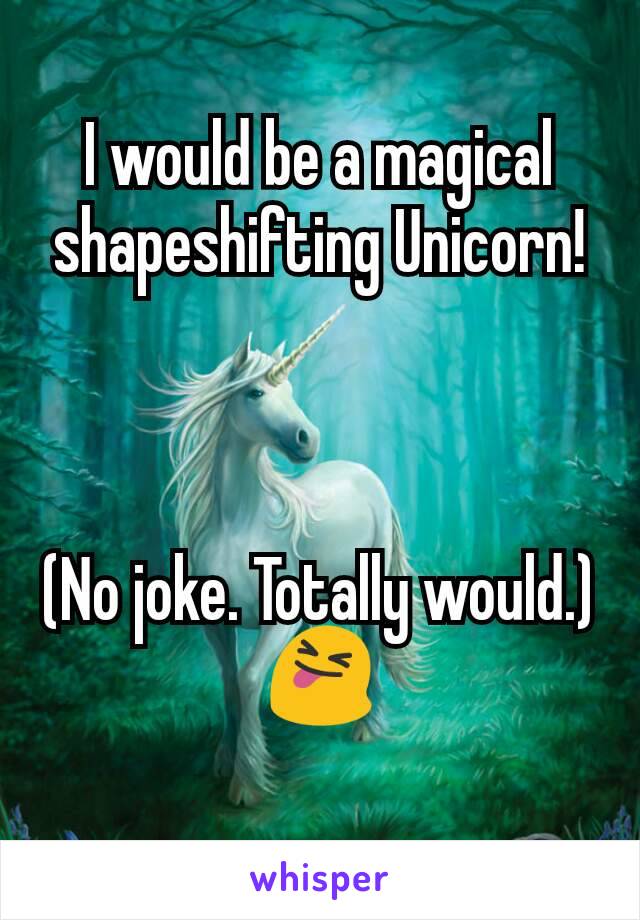 I would be a magical shapeshifting Unicorn!



(No joke. Totally would.) 😝