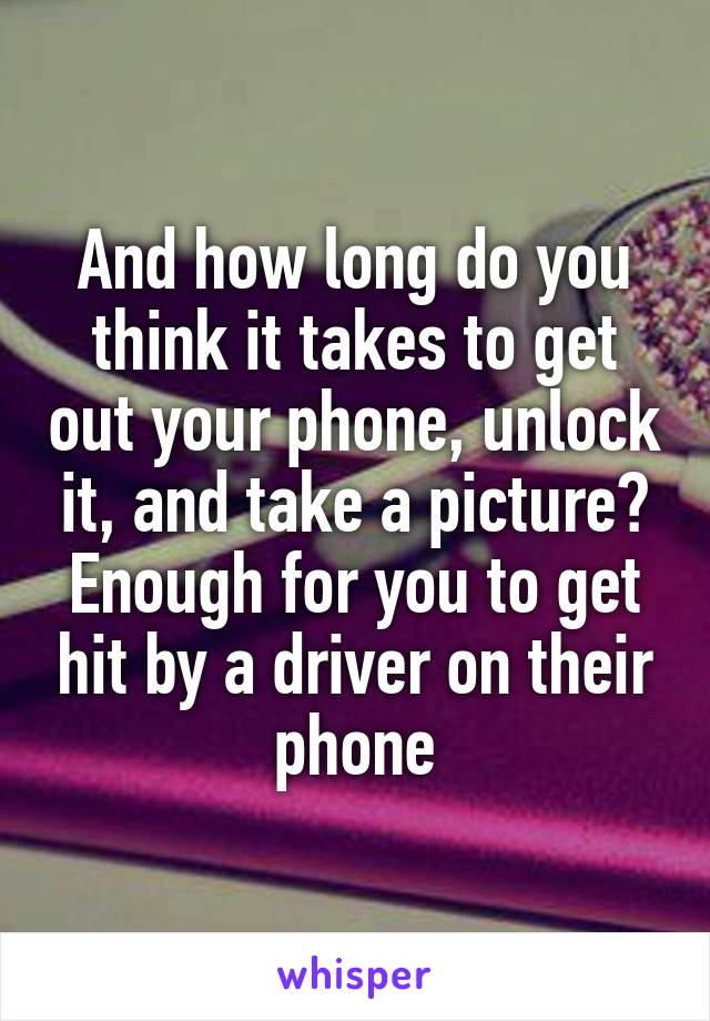 And how long do you think it takes to get out your phone, unlock it, and take a picture? Enough for you to get hit by a driver on their phone