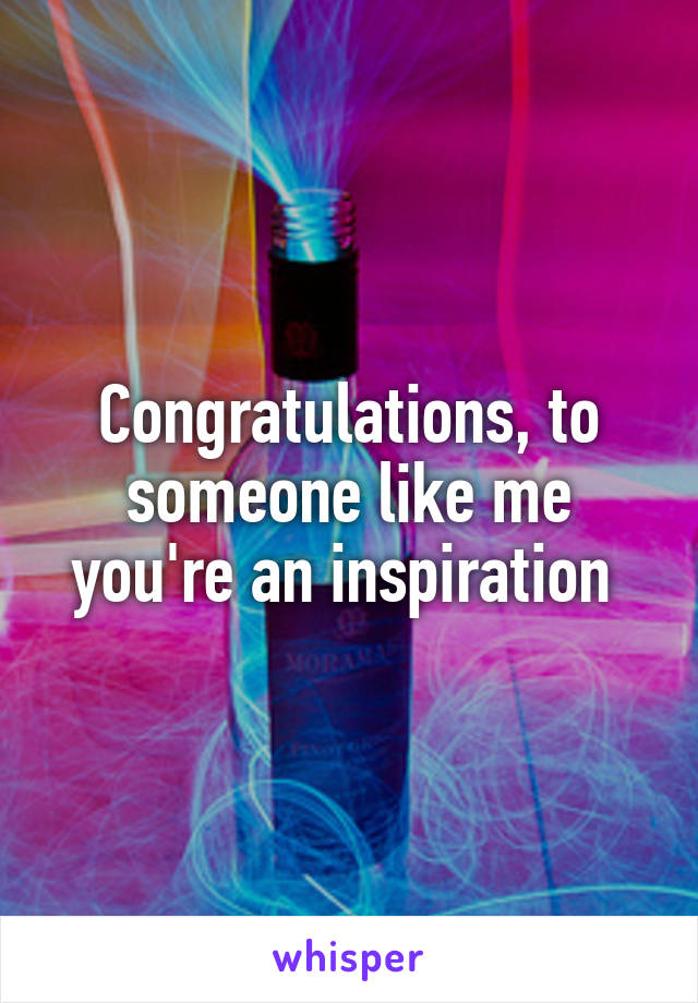 Congratulations, to someone like me you're an inspiration 