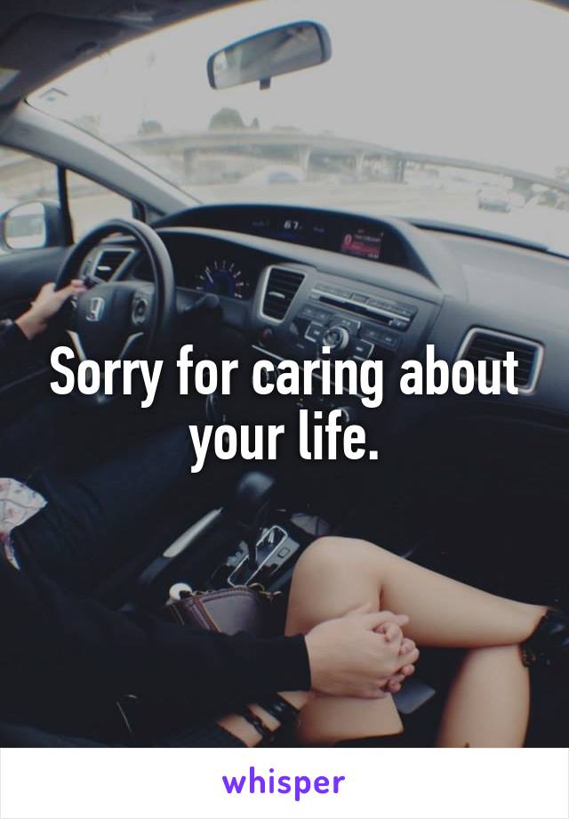 Sorry for caring about your life.