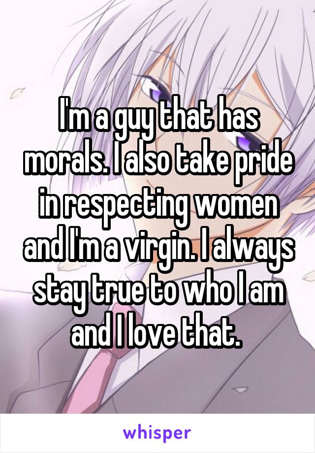 I'm a guy that has morals. I also take pride in respecting women and I'm a virgin. I always stay true to who I am and I love that. 