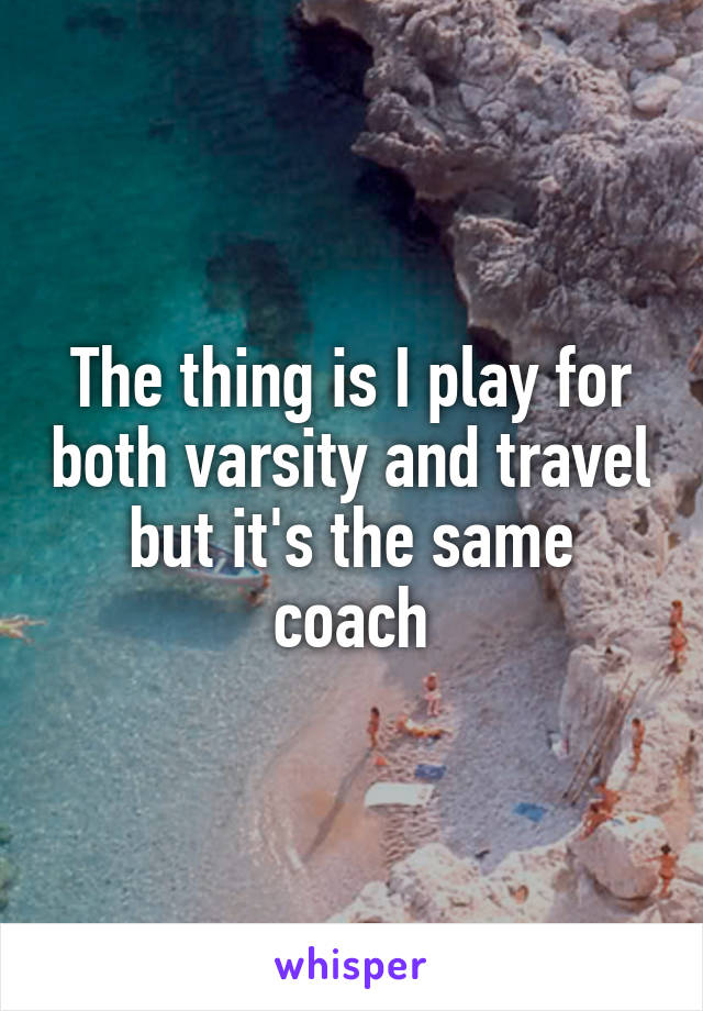 The thing is I play for both varsity and travel but it's the same coach