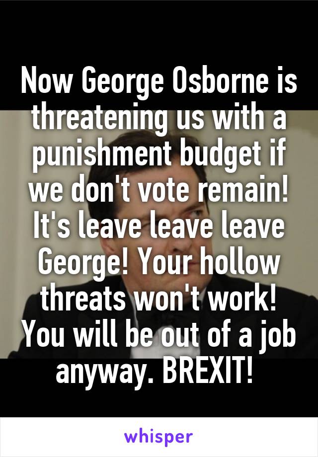 Now George Osborne is threatening us with a punishment budget if we don't vote remain! It's leave leave leave George! Your hollow threats won't work! You will be out of a job anyway. BREXIT! 