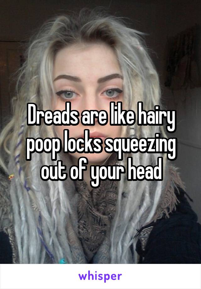 Dreads are like hairy poop locks squeezing out of your head