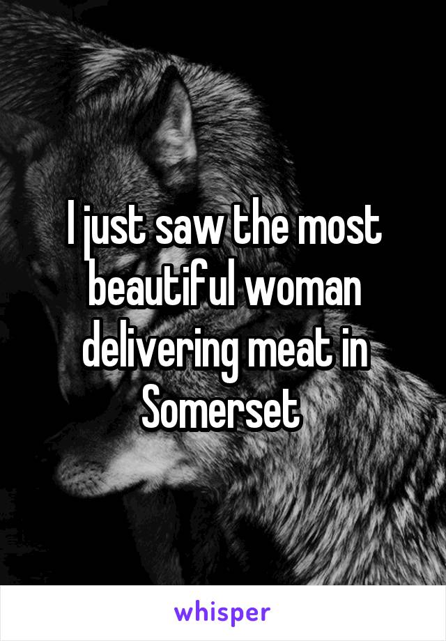 I just saw the most beautiful woman delivering meat in Somerset 