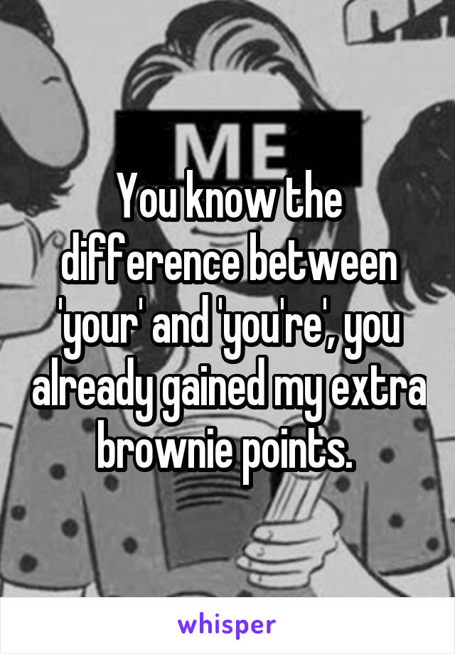 You know the difference between 'your' and 'you're', you already gained my extra brownie points. 