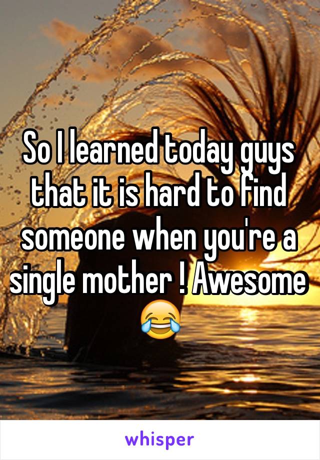 So I learned today guys that it is hard to find someone when you're a single mother ! Awesome 😂