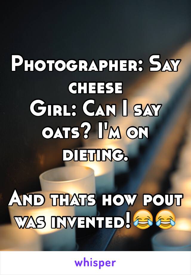 Photographer: Say cheese
Girl: Can I say oats? I'm on dieting.

And thats how pout was invented!😂😂
