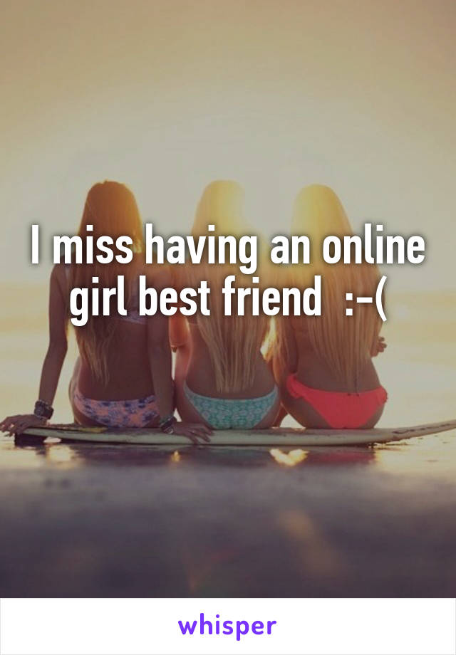 I miss having an online girl best friend  :-(

