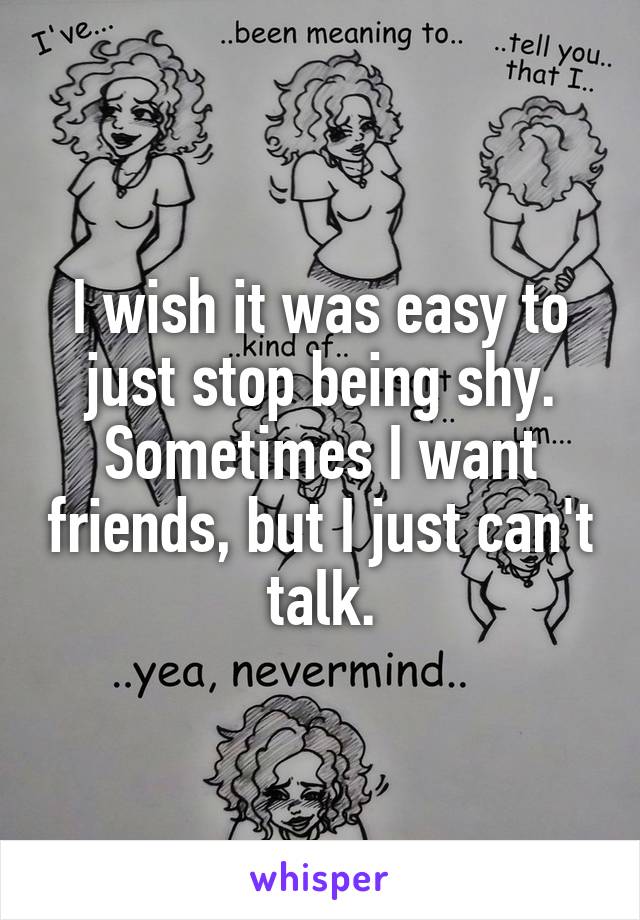 I wish it was easy to just stop being shy. Sometimes I want friends, but I just can't talk.