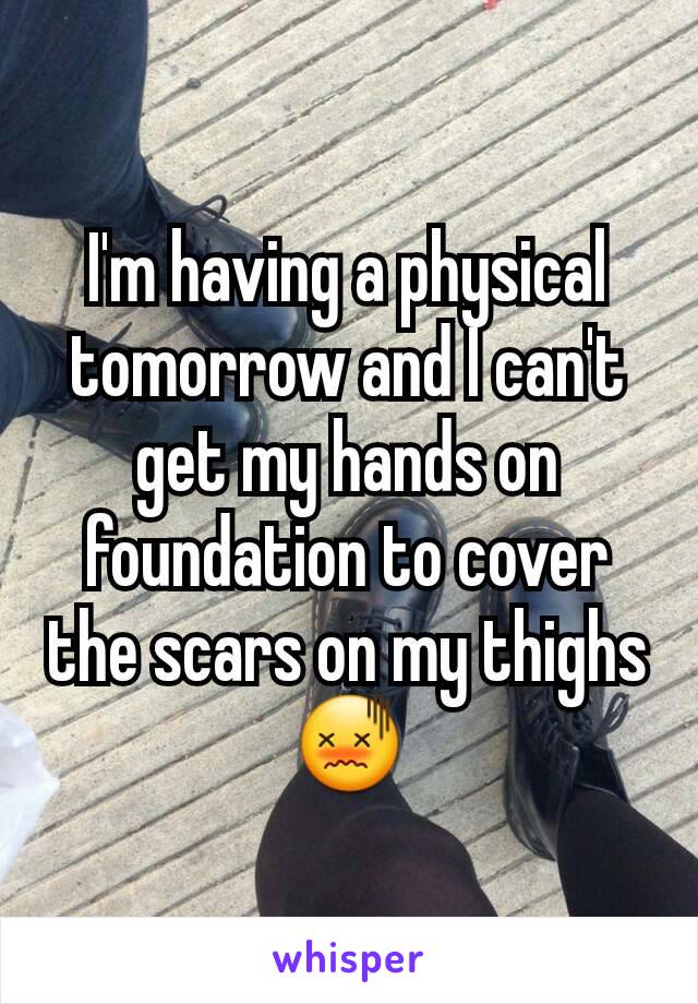 I'm having a physical tomorrow and I can't get my hands on foundation to cover the scars on my thighs 😖