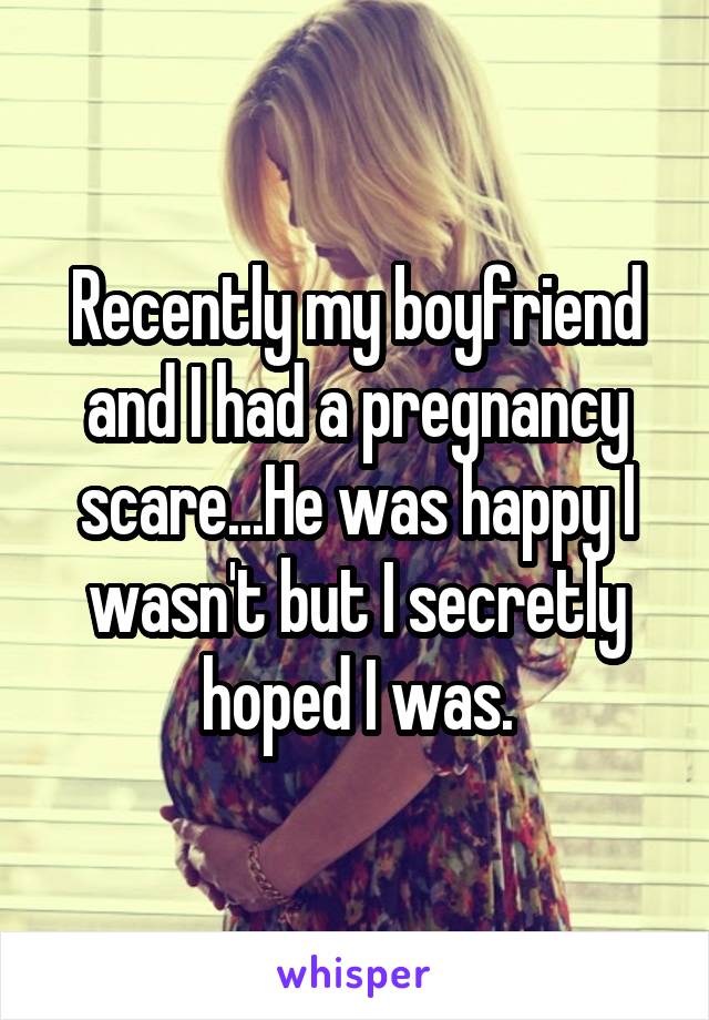 Recently my boyfriend and I had a pregnancy scare...He was happy I wasn't but I secretly hoped I was.