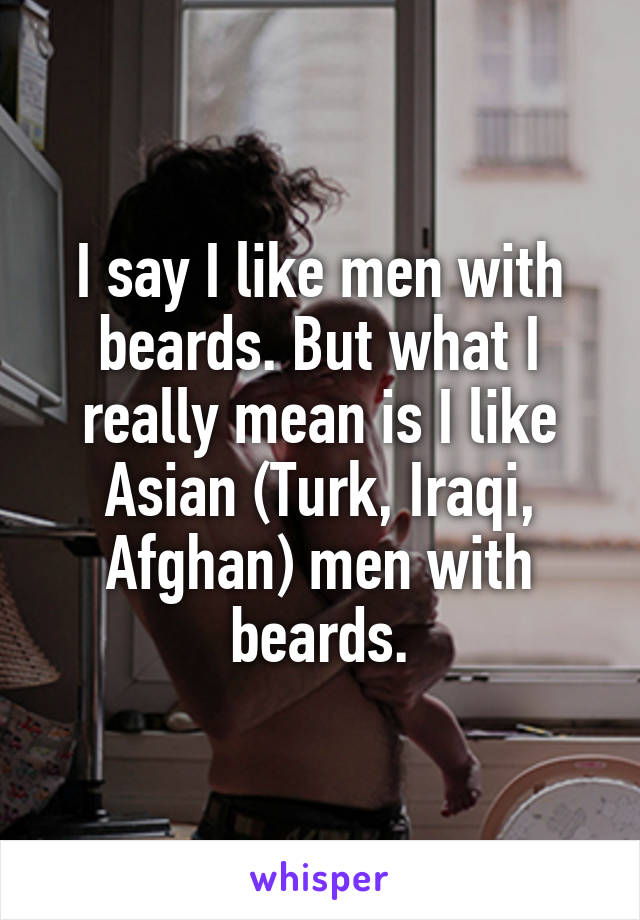 I say I like men with beards. But what I really mean is I like Asian (Turk, Iraqi, Afghan) men with beards.