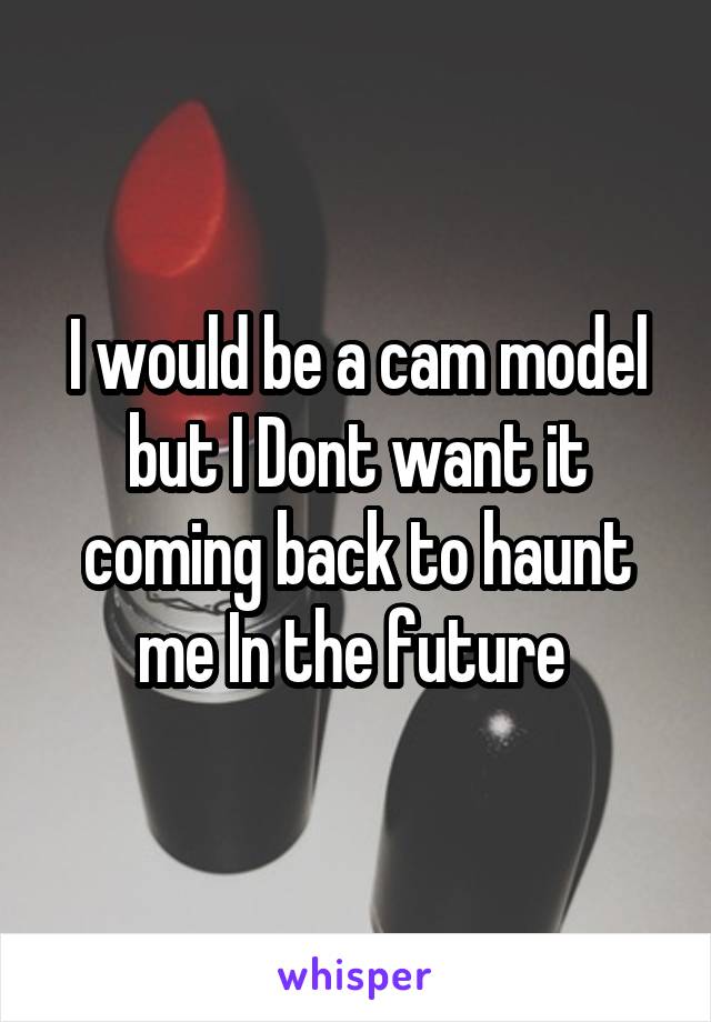 I would be a cam model but I Dont want it coming back to haunt me In the future 