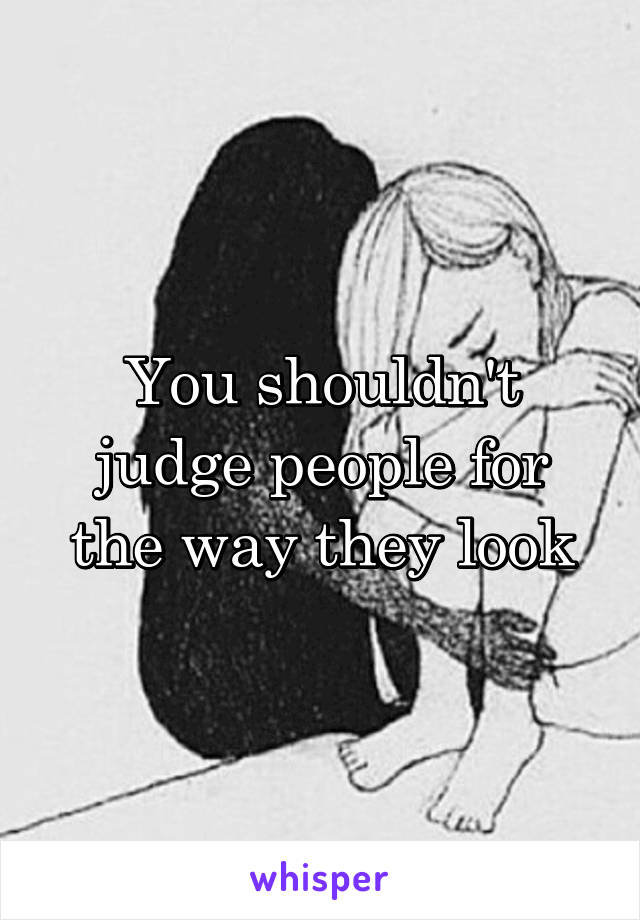 You shouldn't judge people for the way they look