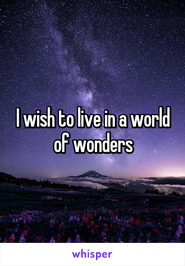 I wish to live in a world of wonders