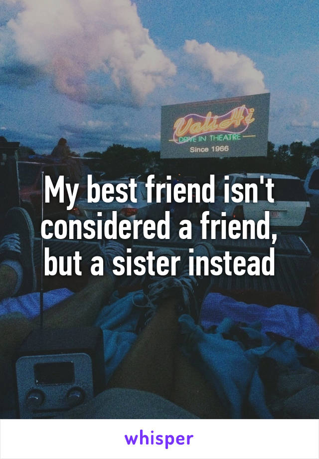 My best friend isn't considered a friend, but a sister instead