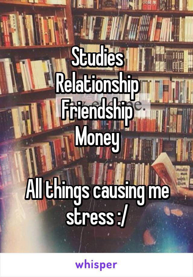 Studies
Relationship
Friendship
Money

All things causing me stress :/