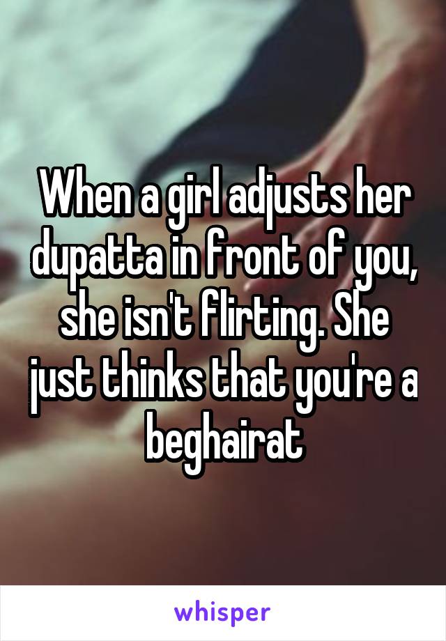 When a girl adjusts her dupatta in front of you, she isn't flirting. She just thinks that you're a beghairat
