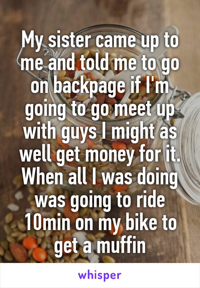 My sister came up to me and told me to go on backpage if I'm going to go meet up with guys I might as well get money for it. When all I was doing was going to ride 10min on my bike to get a muffin