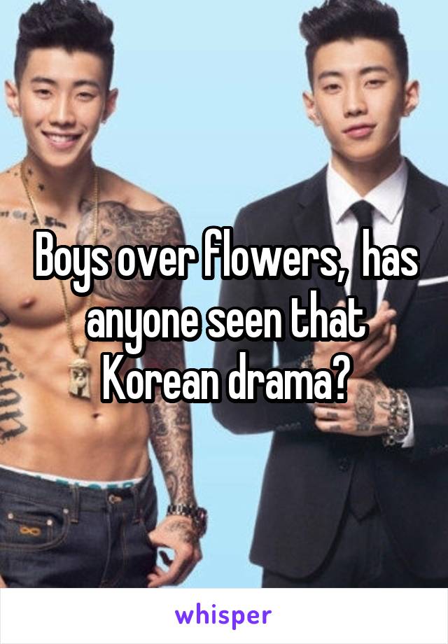 Boys over flowers,  has anyone seen that Korean drama?