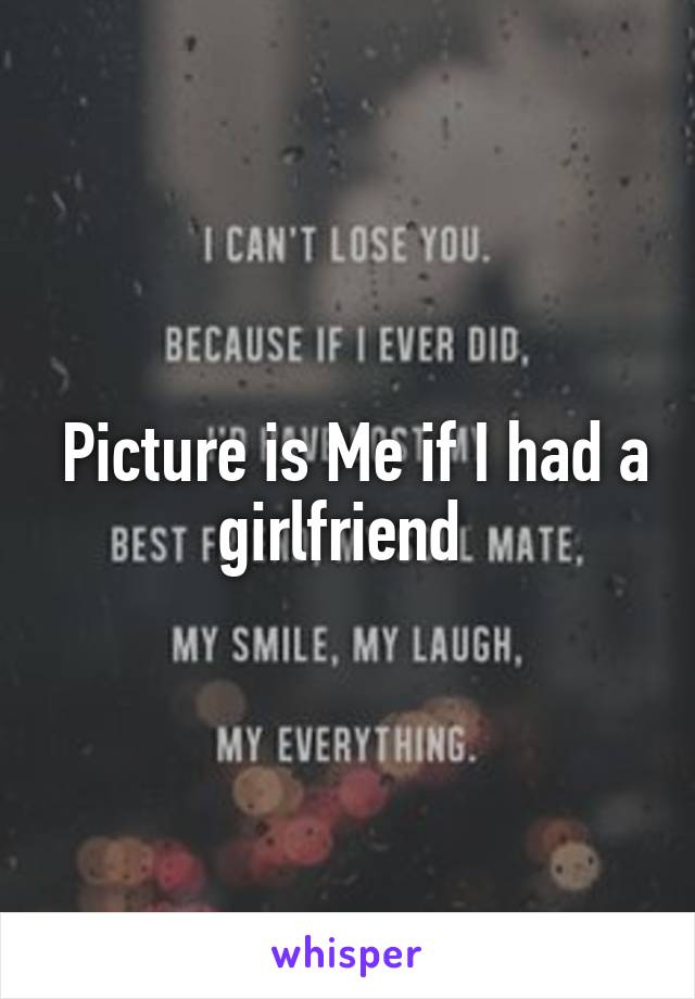  Picture is Me if I had a girlfriend 