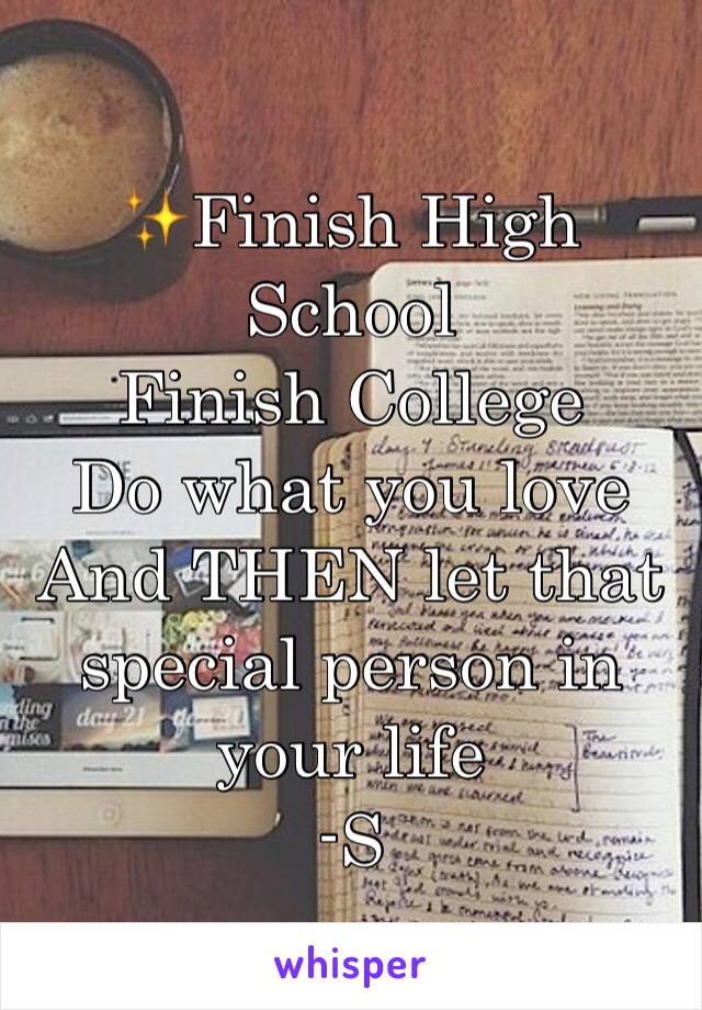 ✨Finish High School 
Finish College 
Do what you love
And THEN let that special person in your life
-S