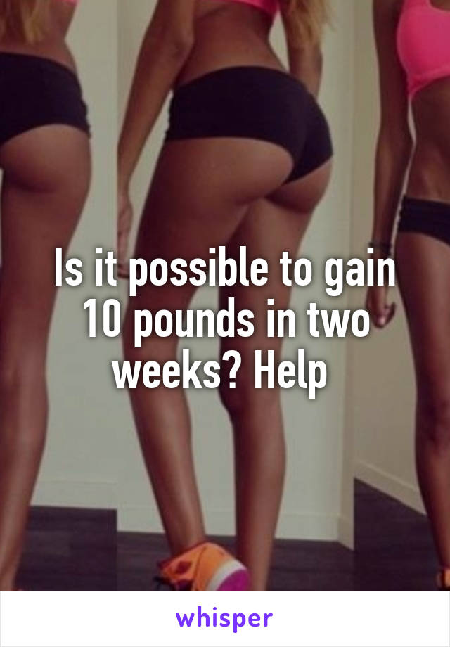 Is it possible to gain 10 pounds in two weeks? Help 