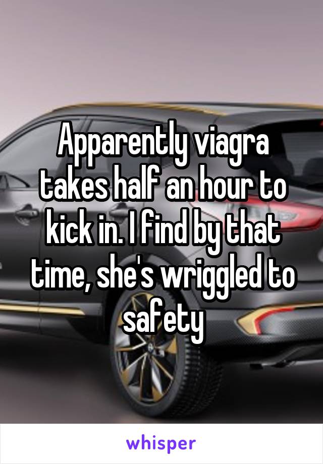 Apparently viagra takes half an hour to kick in. I find by that time, she's wriggled to safety