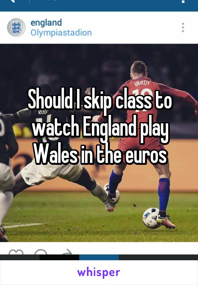 Should I skip class to watch England play Wales in the euros
