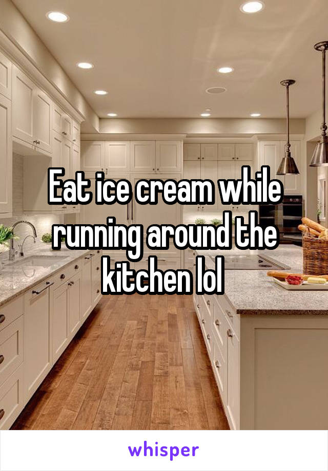 Eat ice cream while running around the kitchen lol 
