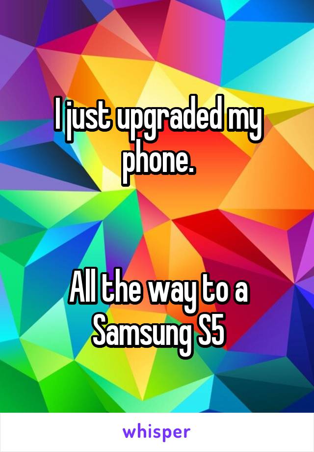 I just upgraded my phone.


All the way to a Samsung S5
