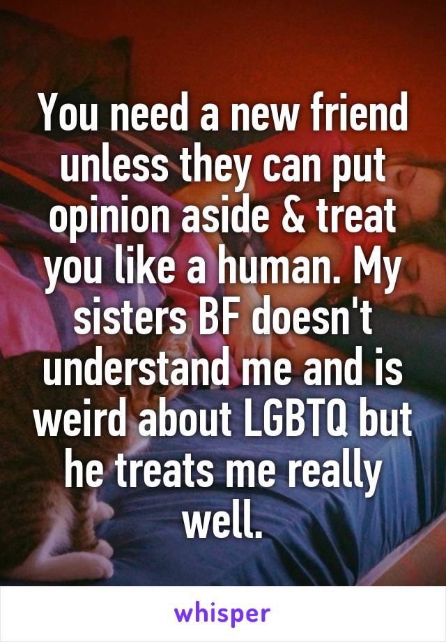 You need a new friend unless they can put opinion aside & treat you like a human. My sisters BF doesn't understand me and is weird about LGBTQ but he treats me really well.