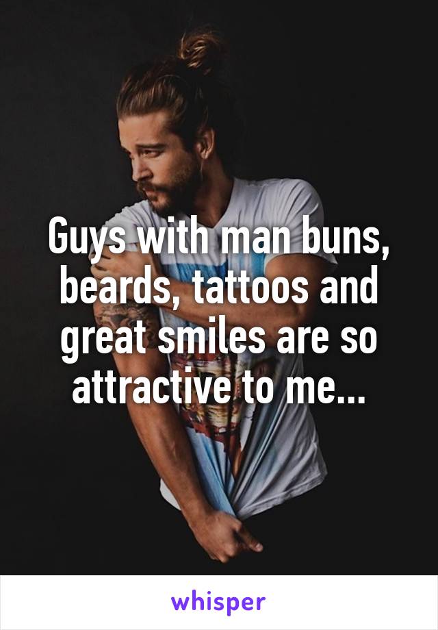 Guys with man buns, beards, tattoos and great smiles are so attractive to me...