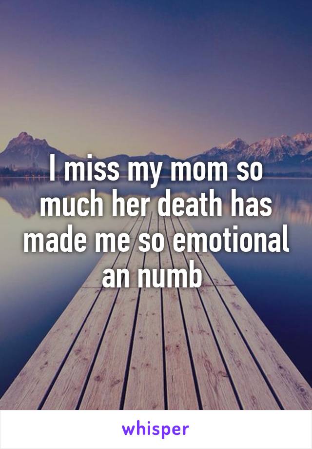I miss my mom so much her death has made me so emotional an numb 