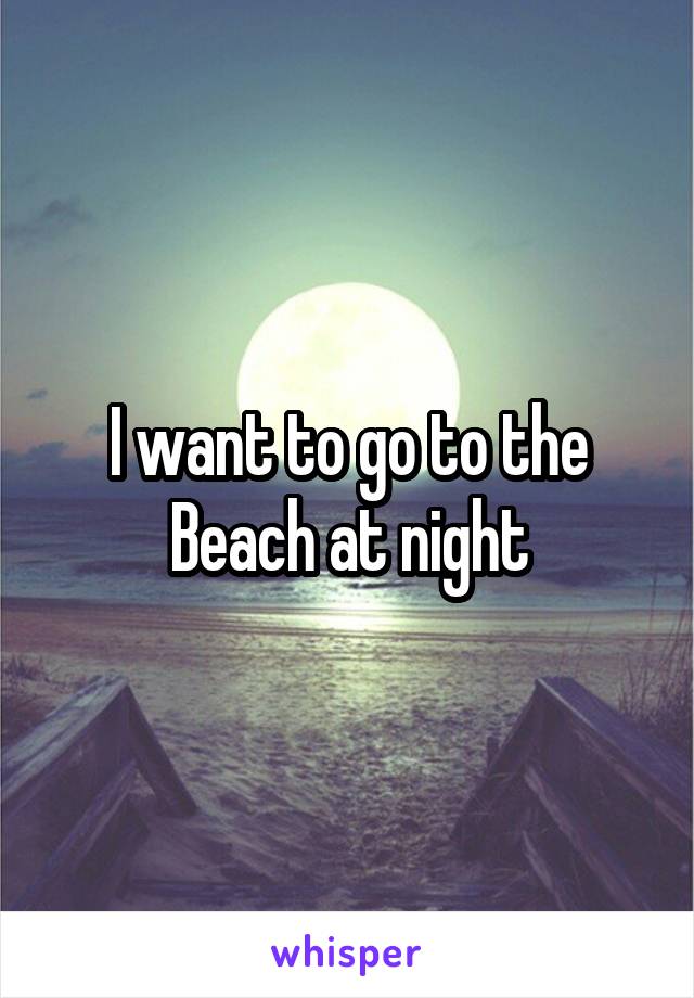 I want to go to the Beach at night
