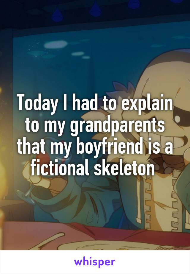 Today I had to explain to my grandparents that my boyfriend is a fictional skeleton 