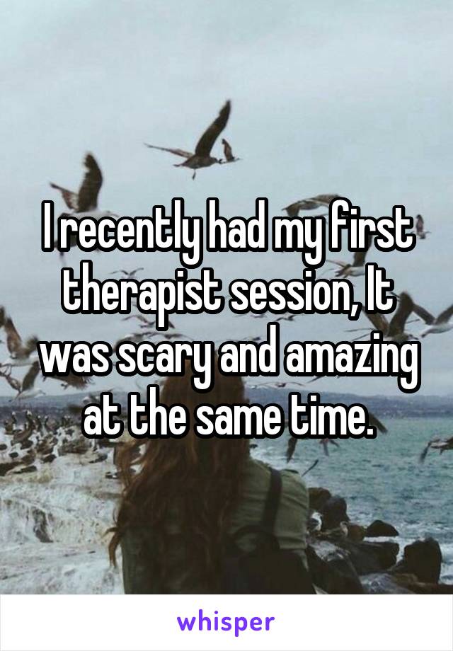 I recently had my first therapist session, It was scary and amazing at the same time.