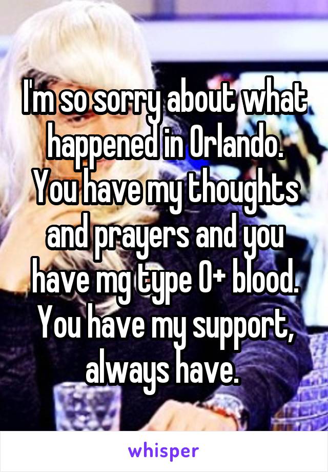 I'm so sorry about what happened in Orlando. You have my thoughts and prayers and you have mg type O+ blood. You have my support, always have. 