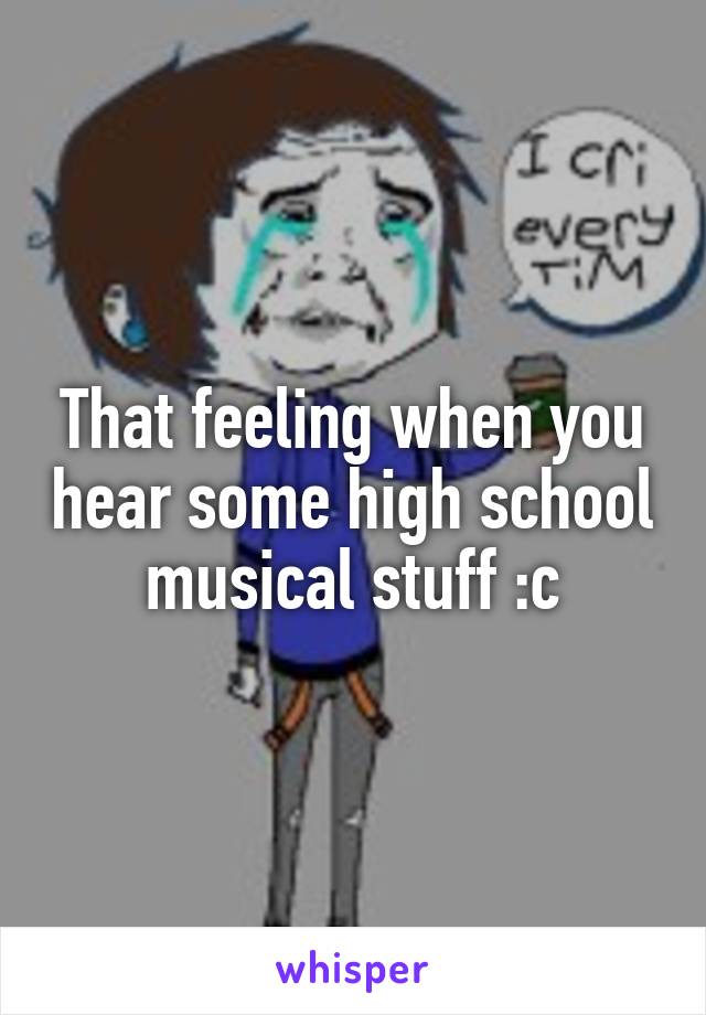 That feeling when you hear some high school musical stuff :c