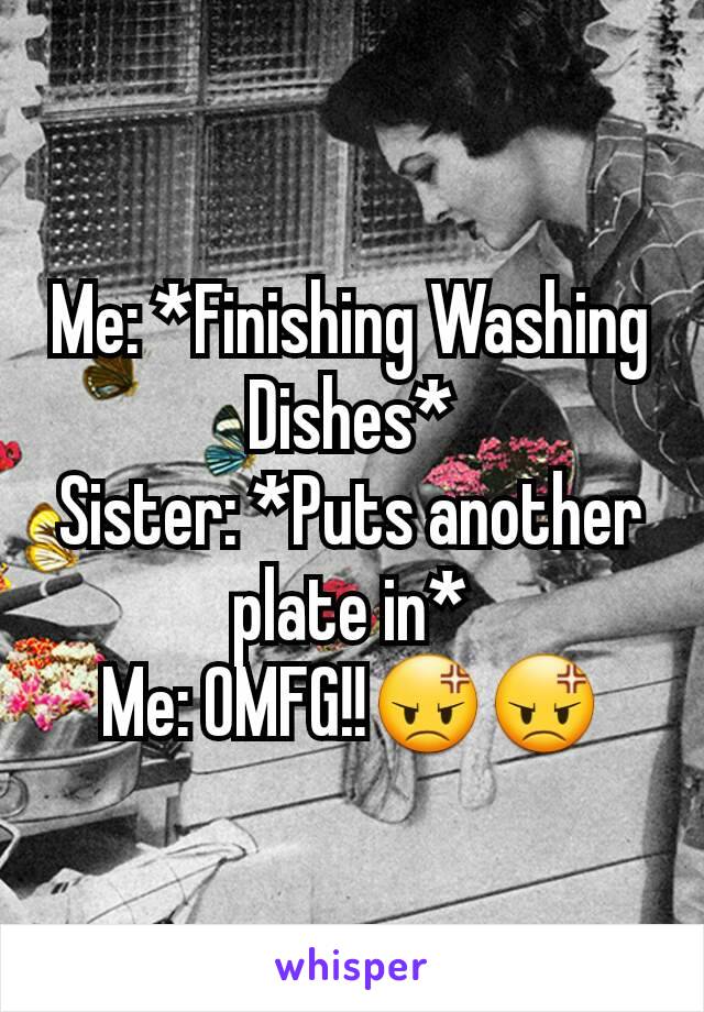 Me: *Finishing Washing Dishes*
Sister: *Puts another plate in*
Me: OMFG!!😡😡