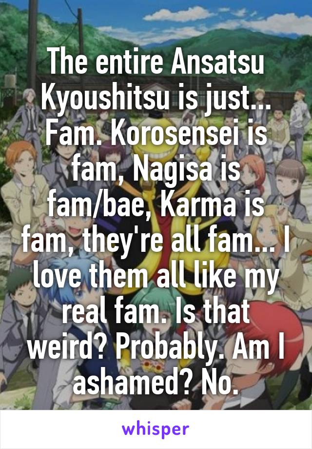 The entire Ansatsu Kyoushitsu is just... Fam. Korosensei is fam, Nagisa is fam/bae, Karma is fam, they're all fam... I love them all like my real fam. Is that weird? Probably. Am I ashamed? No.