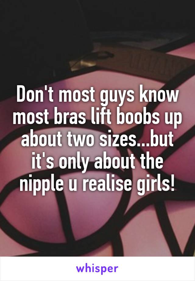 Don't most guys know most bras lift boobs up about two sizes...but it's only about the nipple u realise girls!