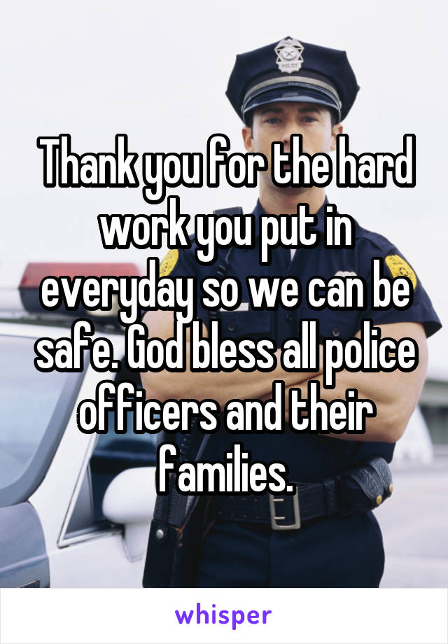 Thank you for the hard work you put in everyday so we can be safe. God bless all police officers and their families.