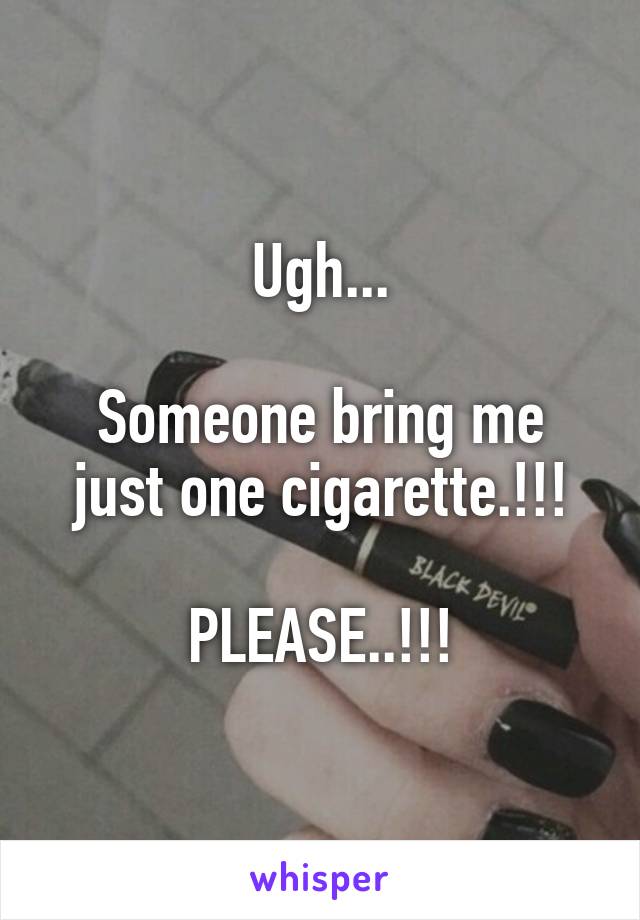 Ugh...

Someone bring me just one cigarette.!!!

PLEASE..!!!