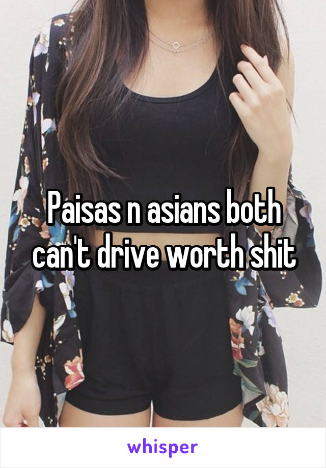 Paisas n asians both can't drive worth shit